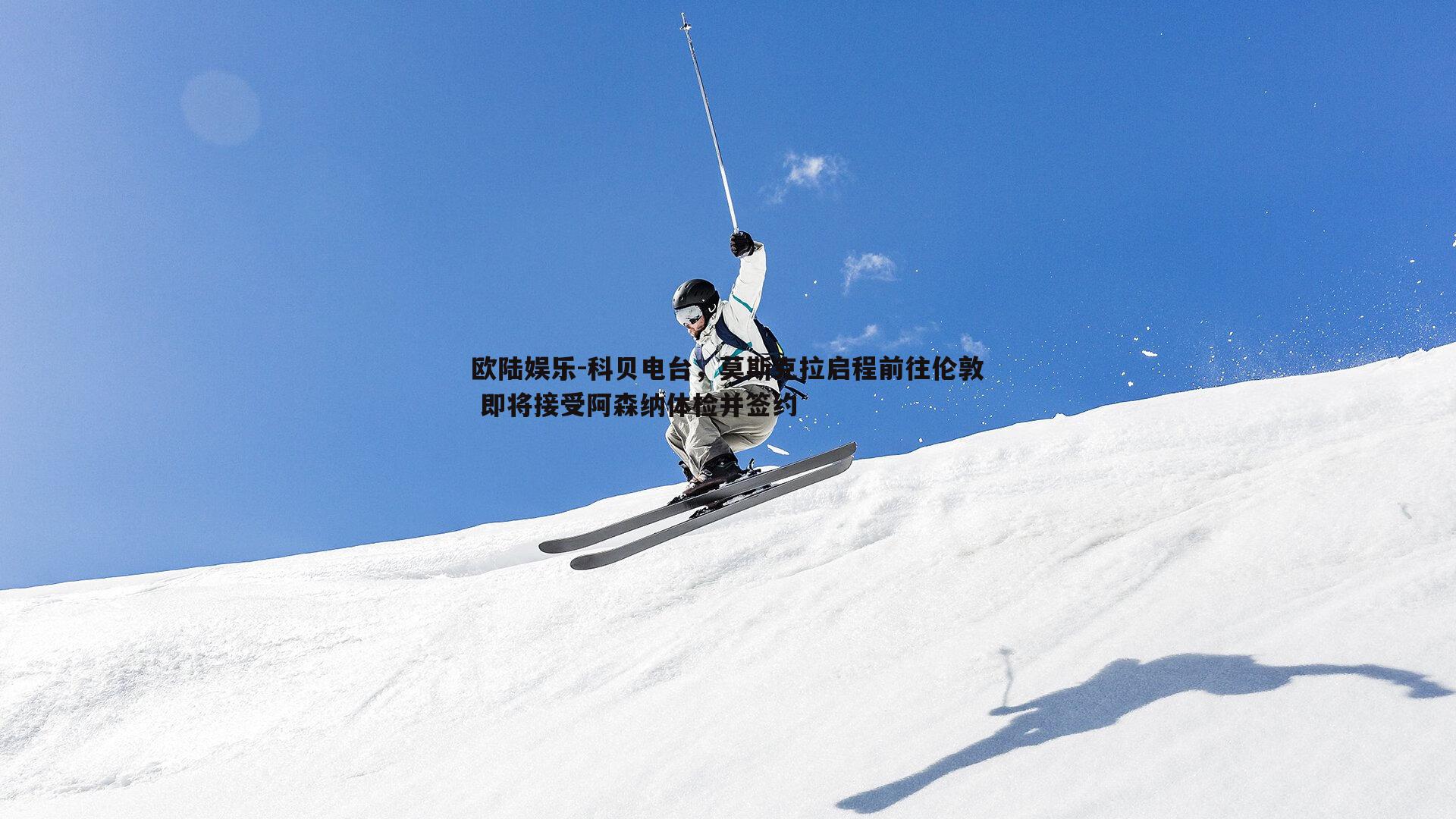 科贝电台，莫斯克拉启程前往伦敦 即将接受阿森纳体检并签约